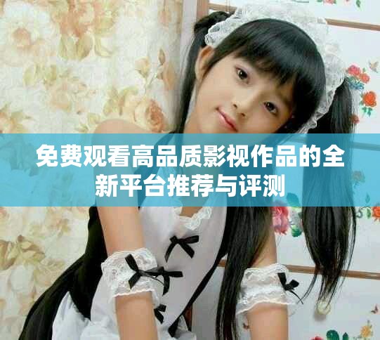 免費觀看高品質(zhì)影視作品的全新平臺推薦與評測