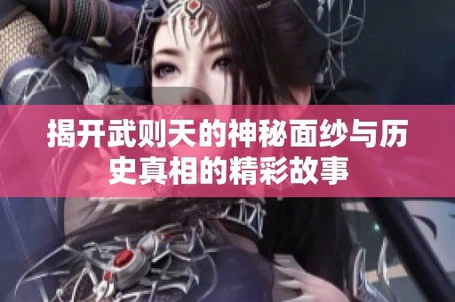 揭開武則天的神秘面紗與歷史真相的精彩故事