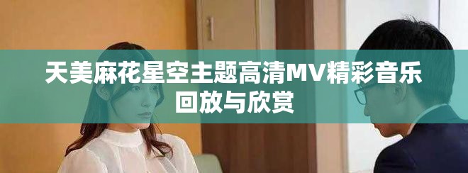 天美麻花星空主題高清MV精彩音樂回放與欣賞