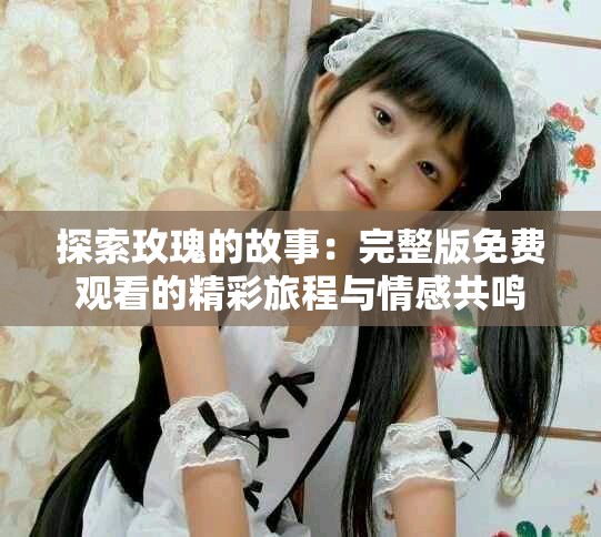 探索玫瑰的故事：完整版免費觀看的精彩旅程與情感共鳴