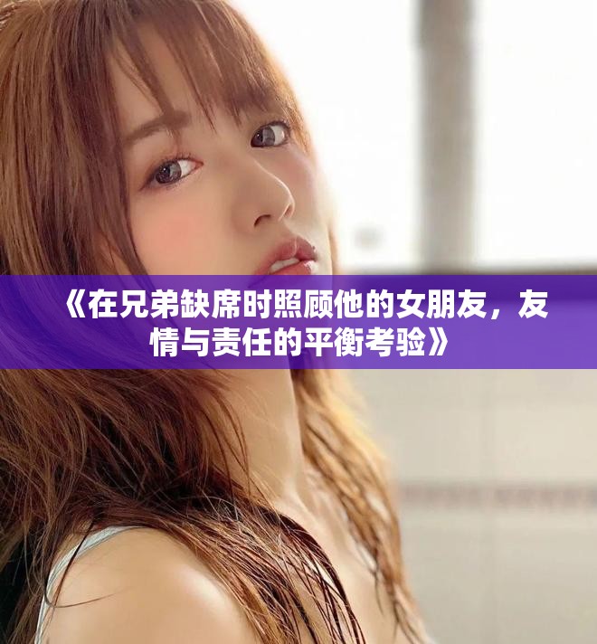 《在兄弟缺席時照顧他的女朋友，友情與責任的平衡考驗》