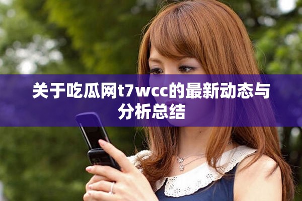 關于吃瓜網t7wcc的最新動態與分析總結