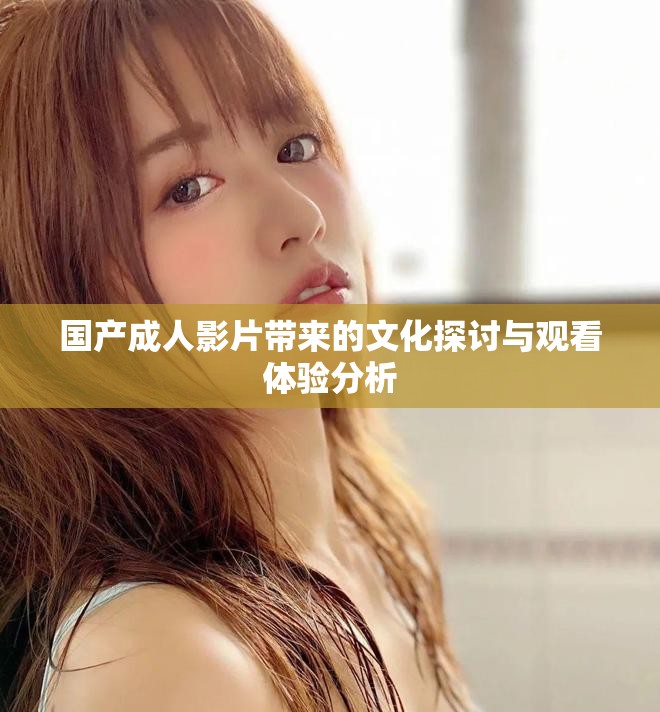 國(guó)產(chǎn)成人影片帶來(lái)的文化探討與觀看體驗(yàn)分析