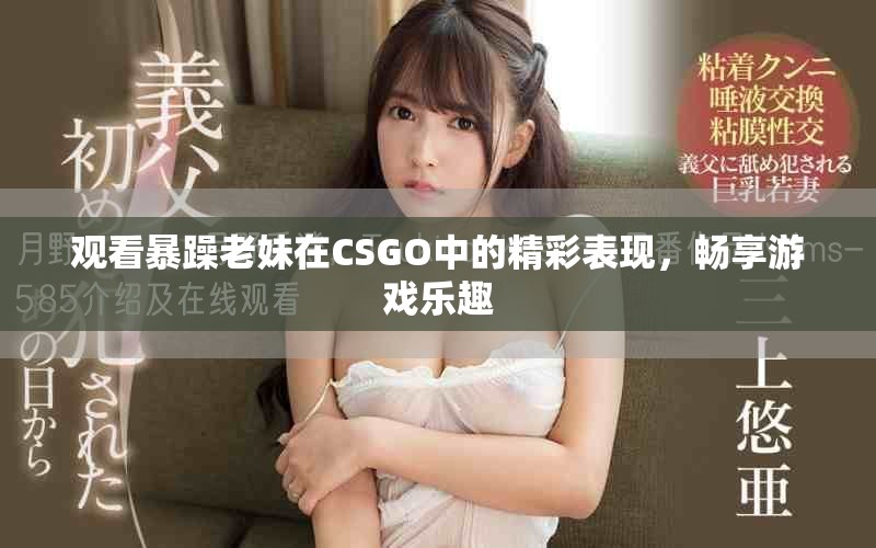 觀看暴躁老妹在CSGO中的精彩表現，暢享游戲樂趣