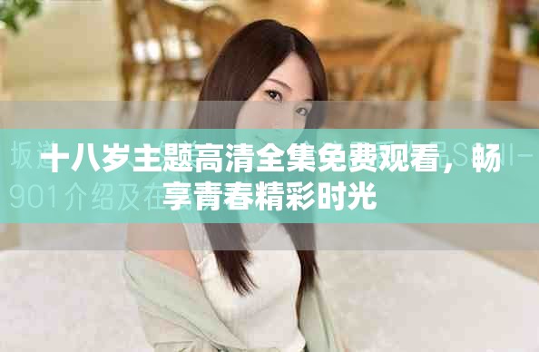 十八歲主題高清全集免費(fèi)觀看，暢享青春精彩時(shí)光