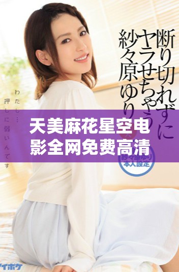 天美麻花星空電影全網免費高清觀看指南與資源分享