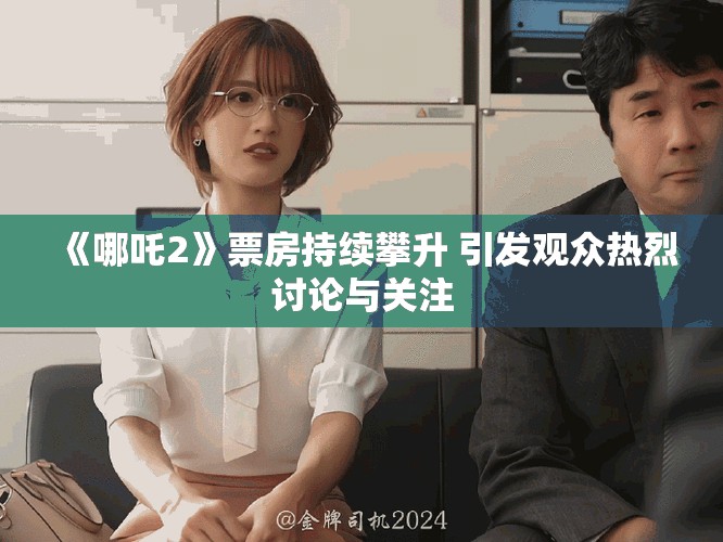 《哪吒2》票房持續攀升 引發觀眾熱烈討論與關注