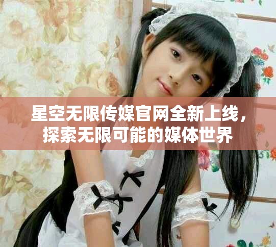 星空無限傳媒官網全新上線，探索無限可能的媒體世界