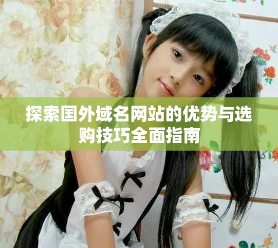 探索國(guó)外域名網(wǎng)站的優(yōu)勢(shì)與選購(gòu)技巧全面指南