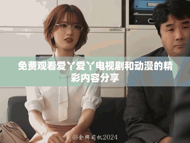 免費觀看愛丫愛丫電視劇和動漫的精彩內容分享