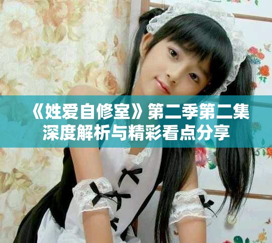《姓愛(ài)自修室》第二季第二集深度解析與精彩看點(diǎn)分享