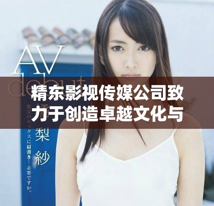 精東影視傳媒公司致力于創造卓越文化與創新娛樂體驗