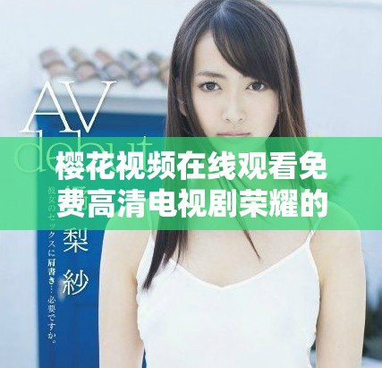 櫻花視頻在線觀看免費高清電視劇榮耀的精彩瞬間與劇情解析