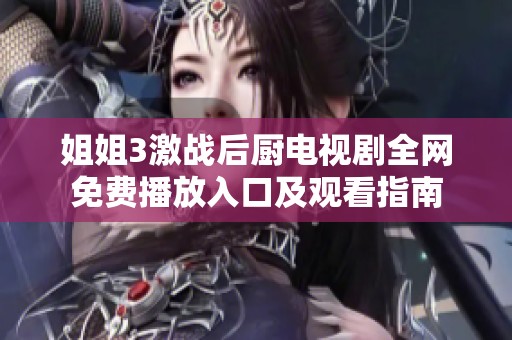 姐姐3激戰后廚電視劇全網免費播放入口及觀看指南