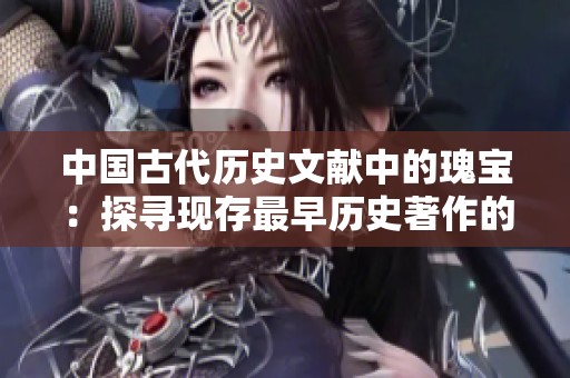 中國古代歷史文獻中的瑰寶：探尋現存最早歷史著作的奧秘