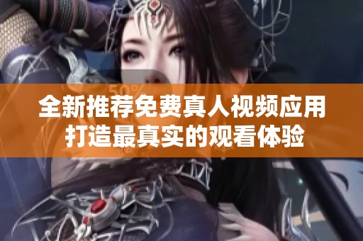 全新推薦免費真人視頻應用 打造最真實的觀看體驗
