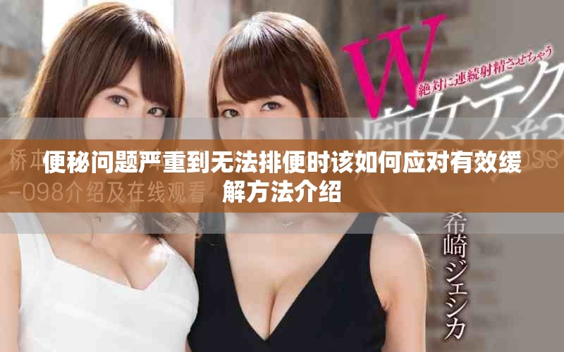 便秘問題嚴重到無法排便時該如何應對有效緩解方法介紹