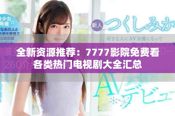 全新資源推薦：7777影院免費看各類熱門電視劇大全匯總