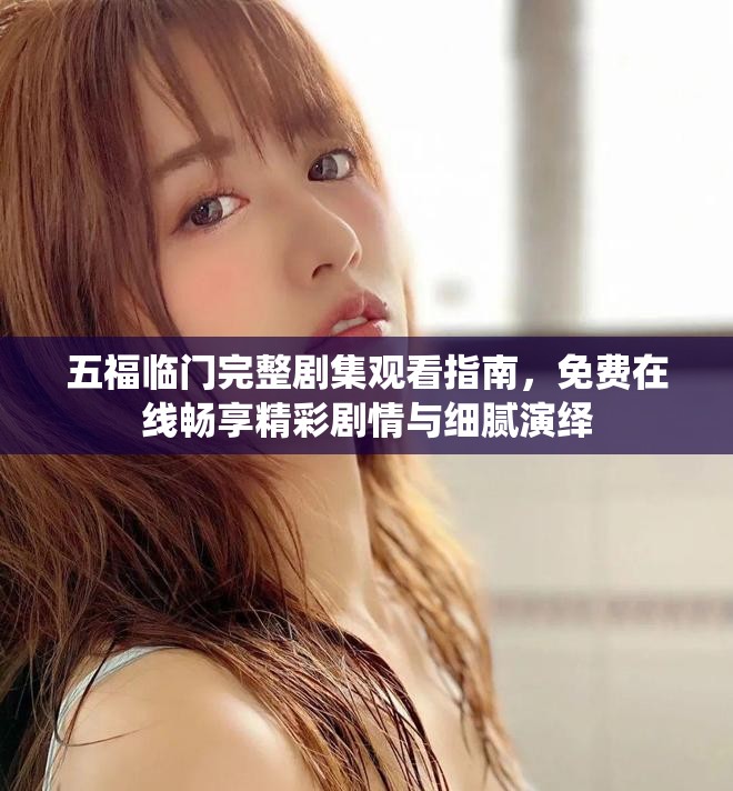 五福臨門完整劇集觀看指南，免費在線暢享精彩劇情與細膩演繹