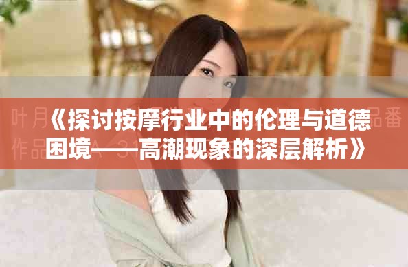 《探討按摩行業(yè)中的倫理與道德困境——高潮現(xiàn)象的深層解析》