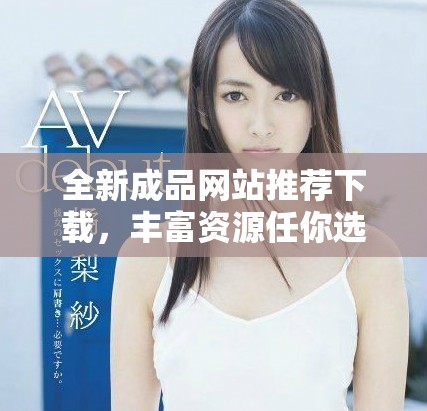 全新成品網站推薦下載，豐富資源任你選擇的優質平臺