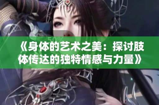 《身體的藝術之美：探討肢體傳達的獨特情感與力量》
