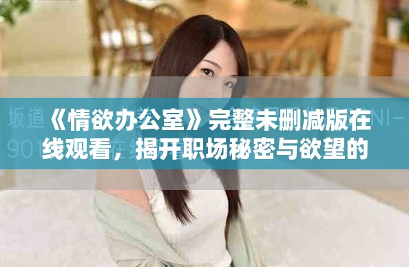 《情欲辦公室》完整未刪減版在線觀看，揭開職場秘密與欲望的糾葛