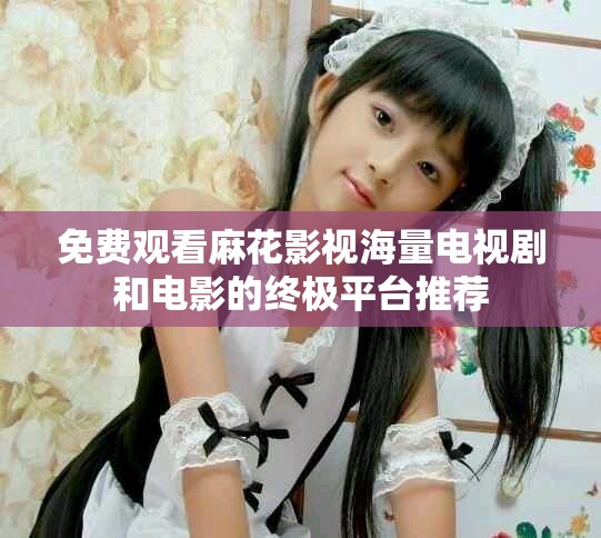 免費觀看麻花影視海量電視劇和電影的終極平臺推薦