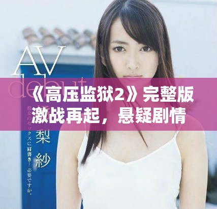 《高壓監(jiān)獄2》完整版激戰(zhàn)再起，懸疑劇情引人入勝的精彩續(xù)集