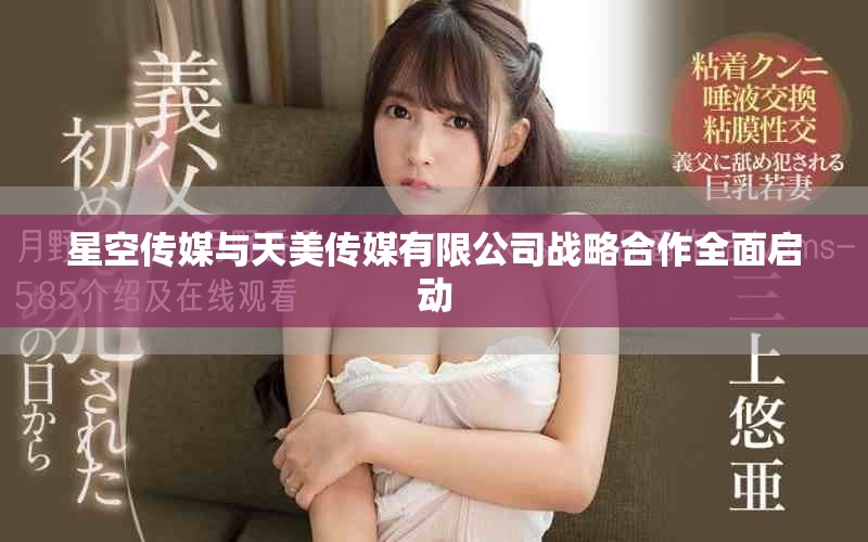 星空傳媒與天美傳媒有限公司戰(zhàn)略合作全面啟動(dòng)
