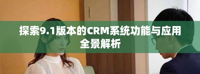 探索9.1版本的CRM系統(tǒng)功能與應(yīng)用全景解析