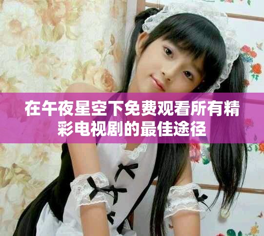 在午夜星空下免費觀看所有精彩電視劇的最佳途徑
