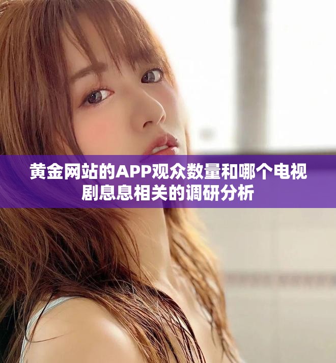 黃金網站的APP觀眾數量和哪個電視劇息息相關的調研分析