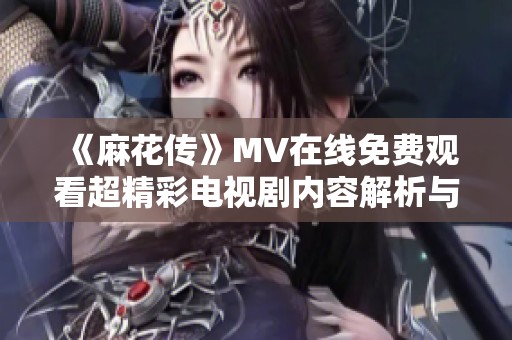 《麻花傳》MV在線免費觀看超精彩電視劇內容解析與推薦