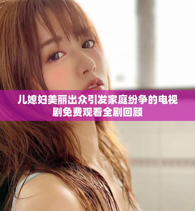 兒媳婦美麗出眾引發家庭紛爭的電視劇免費觀看全劇回顧
