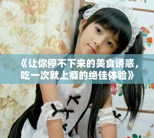 《讓你停不下來的美食誘惑，吃一次就上癮的絕佳體驗》