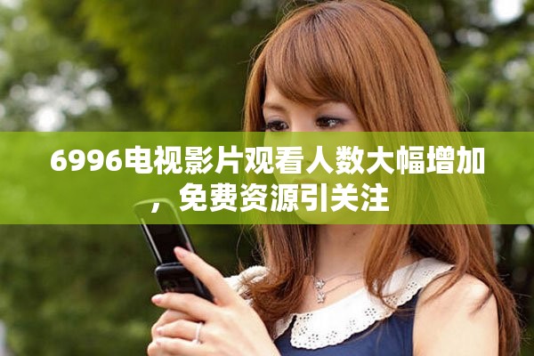 6996電視影片觀看人數大幅增加，免費資源引關注