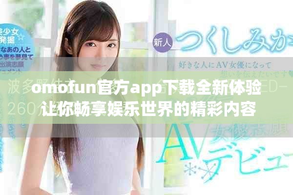 omofun官方app下載全新體驗 讓你暢享娛樂世界的精彩內容