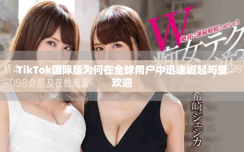 TikTok國(guó)際版為何在全球用戶中迅速崛起與受歡迎