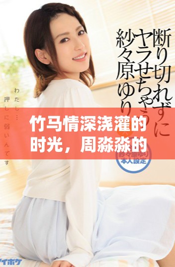 竹馬情深澆灌的時光，周淼淼的成長與愛情歸宿揭秘