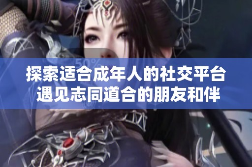 探索適合成年人的社交平臺 遇見志同道合的朋友和伴侶