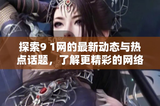 探索9 1網(wǎng)的最新動態(tài)與熱點話題，了解更精彩的網(wǎng)絡生活