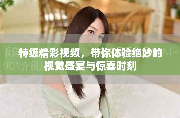 特級精彩視頻，帶你體驗絕妙的視覺盛宴與驚喜時刻