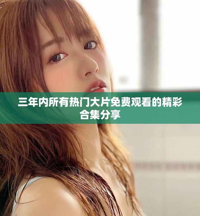 三年內所有熱門大片免費觀看的精彩合集分享