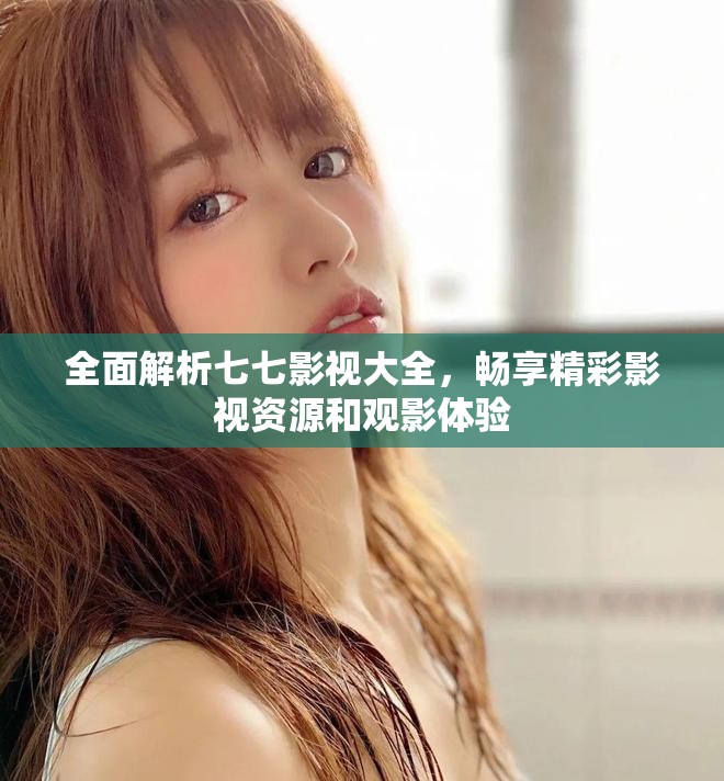 全面解析七七影視大全，暢享精彩影視資源和觀影體驗