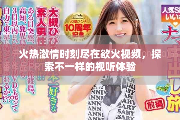 火熱激情時刻盡在欲火視頻，探索不一樣的視聽體驗
