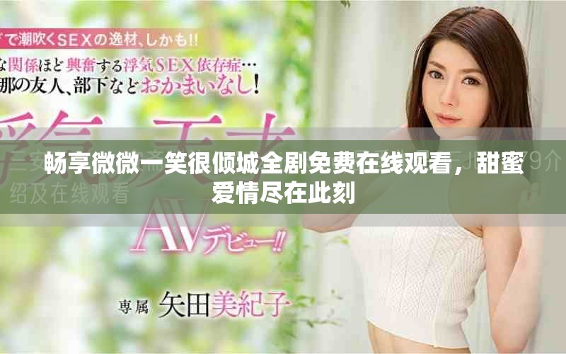 暢享微微一笑很傾城全劇免費在線觀看，甜蜜愛情盡在此刻