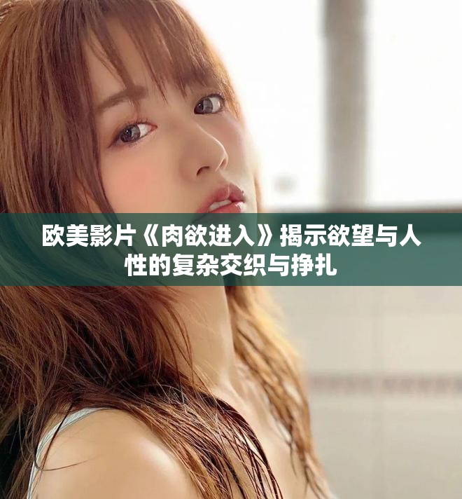 歐美影片《肉欲進入》揭示欲望與人性的復雜交織與掙扎