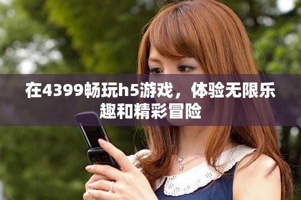 在4399暢玩h5游戲，體驗無限樂趣和精彩冒險