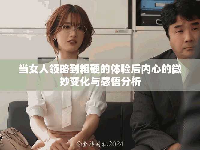 當女人領略到粗硬的體驗后內心的微妙變化與感悟分析